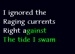 I ignored the
Raging currents

Right against
The tide I swam