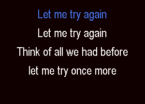 Let me try again
Think of all we had before

let me try once more