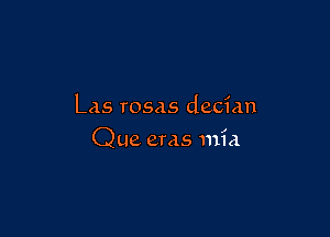 Las rosas decian

Que eras mia