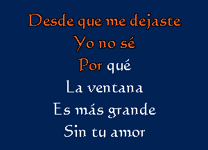 Desde que me dejaste
Y0 no 5?.
Por qmi
La ventana

Es unis grande

Sin tu amor