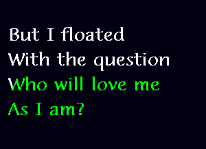 But I floated
With the question

Who will love me
As I am?