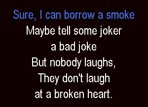 Maybe tell some joker
a bad joke

But nobody laughs,
They don't laugh
at a broken heart.