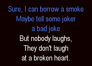 But nobody laughs,
They don't laugh
at a broken heart.