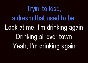 Look at me, I'm drinking again

Drinking all over town
Yeah, I'm drinking again