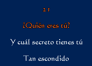 21'

ZQuhin eras ((1?

y cual secrete tienes t0

Tan escondido