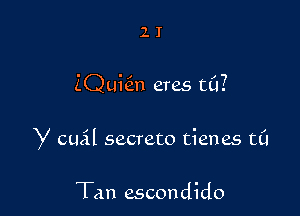 21'

ZQuhin eras ((1?

y cual secrete tienes t0

Tan escondido