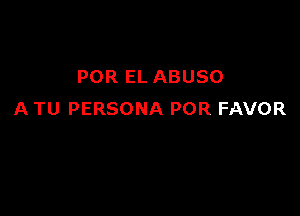 POR EL ABUSO

A TU PERSONA POR FAVOR