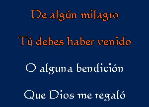 De alng milagro

TC! debes haber venido

O alguna bendici6n

Que Dios me regal6