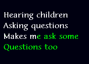 Hearing children
Asking questions

Makes me ask some
Questions too