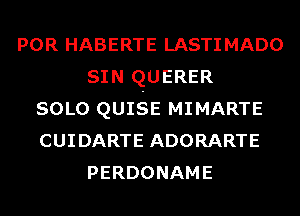 POR HABERTE LASTIMADO
SIN QUERER
SOLO QUISE MIMARTE
CUIDARTE ADORARTE
PERDONAME