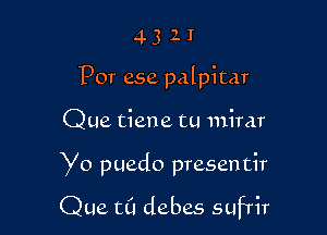 4321
For ese palpitar

Que tiene tu mirar

Yo puedo presen tir

Que t0 debes sufrir