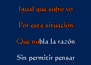 lgual que sufro yo

por esta situacifm

Que nubla la razfm

Sin permitir pen sar