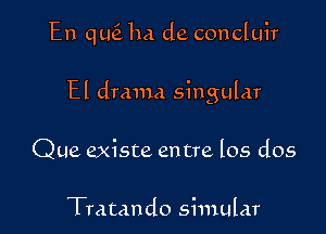 En qLIc5L ha de concluir

El drama singular

Que existe en tre los dos

Tratando simular