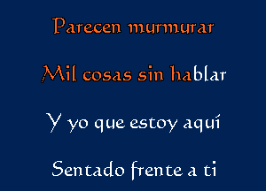 Parecen 111ur111umr

Mil cosas sin hablar

Y yo que estoy aqui

Sentado frente a ti