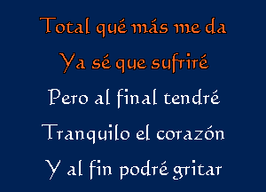 Total quti 11155 me da
Ya s6. que sufriw
Pero Al final tendw

Tranquilo el corazfm

Y 8.1 fin podni grimr