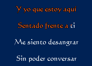 Y yo que estoy aq ui
Sentado frente a ti

Me sien to desangrar

Sin poder conversar