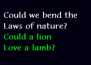 Could we bend the
Laws of nature?

Could a lion
Love a lamb?