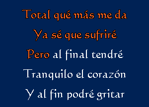 Total quti 11155 me da
Ya s6. que sufriw
Pero Al final tendw

Tranquilo el corazfm

Y 8.1 fin podni grimr