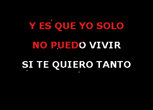 Y ES. QUE Y0 SOLO
N0 PUEDO VIVIR

SI TE QUIERO TANTO