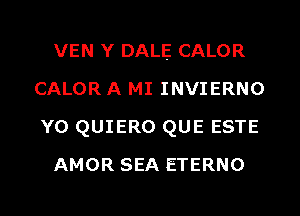 VEN Y DALE CALOR
CALOR A MI INVIERNO
Y0 QUIERO QUE ESTE

AMOR SEA ETERNO