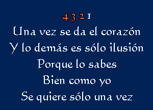 4 3 2 I
Una vez se dd el corazEm
y lo demis as 5610 ilusi6n
porq ue lo sabes

Bien como yo

Se quiere s6l0 una vez