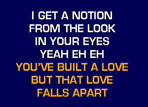 I GET A MOTION
FROM THE LOOK
IN YOUR EYES
YEAH EH EH
YOU'VE BUILT A LOVE
BUT THAT LOVE
FALLS APART