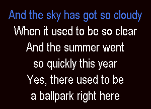 Ioudy
When it used to be so clear
And the summer went

so quickly this year
Yes, there used to be
a ballpark right here