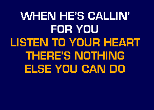 WHEN HE'S CALLIN'
FOR YOU
LISTEN TO YOUR HEART
THERE'S NOTHING
ELSE YOU CAN DO