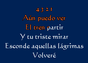 4 3 2 I
Aim puedo ver

El tren partir
y tu triste mirar
Esconde aquellas ligTimas
Volveni