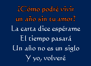 ZC6mo podni vivir

un aflo sin tu amor?

La carta dice esp6xrame

El tiempo pasani
Un aflo no es un siglo

y yo, volveni