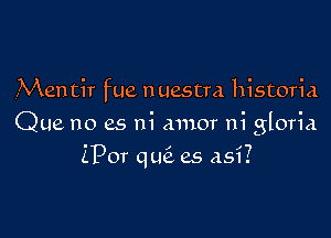 Mentir fue nuestra historia
Que no es ni amor ni gloria

ZPor qu6. es asi?