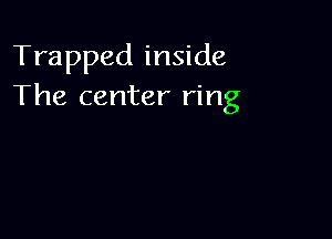 Trapped inside
The center ring