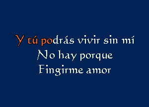 V CC! podnis vivir sin mi

N 0 hay porque
Fingirme amor