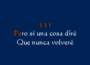 3 2 I
Pero si una cosa CHI?

Que n un ca volverei