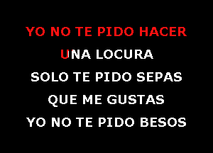 Y0 N0 TE PIDO HACER
UNA LOCURA
SOLO TE PIDO SEPAS
QUE ME GUSTAS
Y0 N0 TE PIDO BESOS