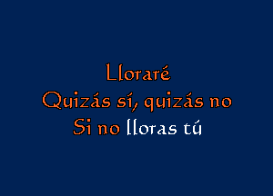 Llorarei

Quizis 5i, quizcis no

Si no Horas t0