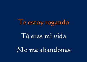 Te estoy rogando

TCI eres mi Vida

N 0 me abandones