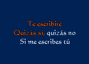 Te escribini

Quizis si, quizAs no
Si me ascribes t0