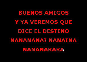 BUENOS AMIGOS
Y YA VEREMOS QUE
DICE EL DESTINO
NANANANAI NANAINA
NANANARARA