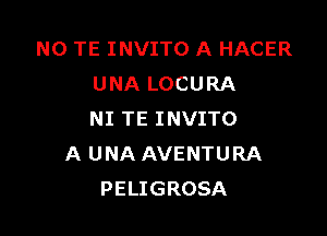 NO TE INVITO A HACER
UNA LOCURA

NI TE INVITO
A UNA AVENTURA
PELIGROSA