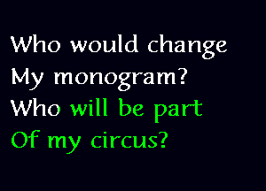 Who would change
My monogram?

Who will be part
Of my circus?