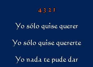 4321

Yo s6lo quise querer

Yo sdlo quise quererte

Yo nada te pude dar