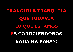 TRANQUILATRANQUILA
QUE TODAVIA
L0 QUE ESTAMOS
ES CONOCIENDONOS
NADA HA PASA'O