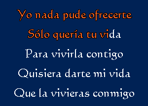 Yo nada pude ofrecerte
S610 queria tu Vida
Para vivirla contigo

Quisiera darte mi vida

Que la vivieras comnigo