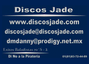 Discos Jade

www.discosjade.com
discosjadetgdiscosjade com
dmdannycgprodigy net mx

l'n'II- l3..-Illiss .r.-1 '0'3-1

Di No a la Piraiaria 01430837244439