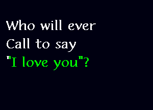 Who will ever
Call to say

I love you?