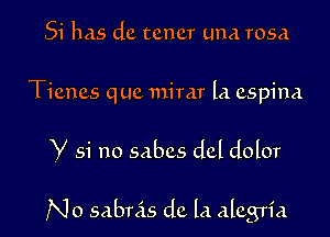 51' has dc tcncr Lina rosa

Ticncs quc mirar la cspina

Y 51' no sabcs dcl dolor

No sabnis dc la alcgria