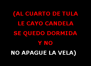 (AL CUARTO DE TULA
LE CAYO CANDELA
SE QUEDO DORMIDA
Y N0
N0 APAGUE LA VELA)