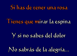 51' has dc tcncr Lina rosa

Ticncs quc mirar la cspina

Y 51' no sabcs dcl dolor

No sabnis dc la alcgria...