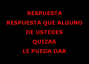 RESPUESTA
RESPUESTA QUE ALGUNO

DE USTEDES
QUIZAS
LE PUEDA DAR